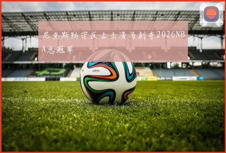 尼克斯防守反击击溃马刺夺2026NBA总冠军