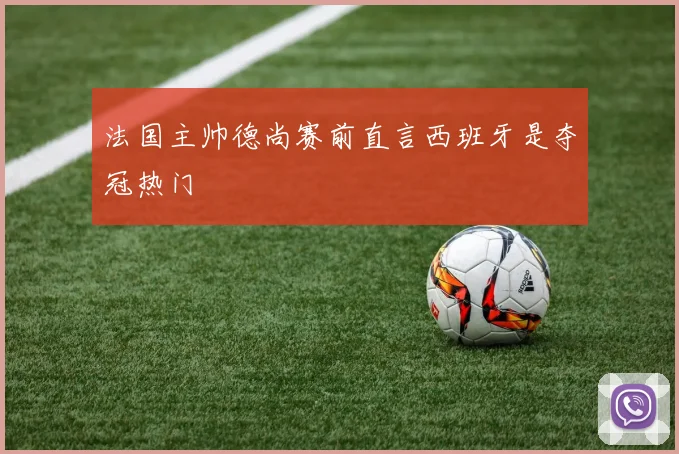 法国主帅德尚赛前直言西班牙是夺冠热门