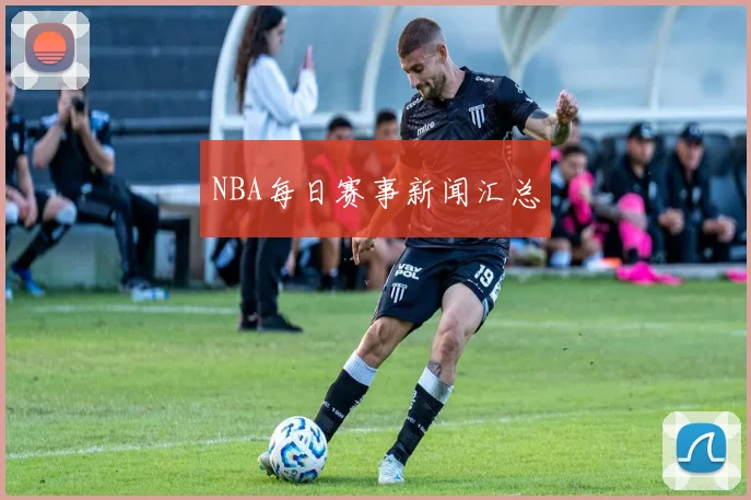 NBA每日赛事新闻汇总