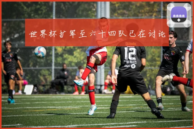 世界杯扩军至六十四队已在讨论