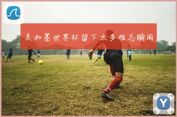 美加墨世界杯留下太多难忘瞬间