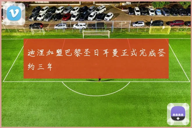 迪涅加盟巴黎圣日耳曼正式完成签约三年