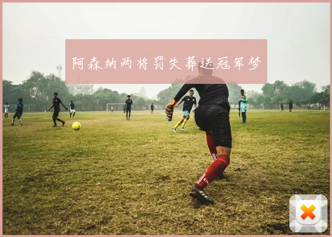 阿森纳两将罚失葬送冠军梦