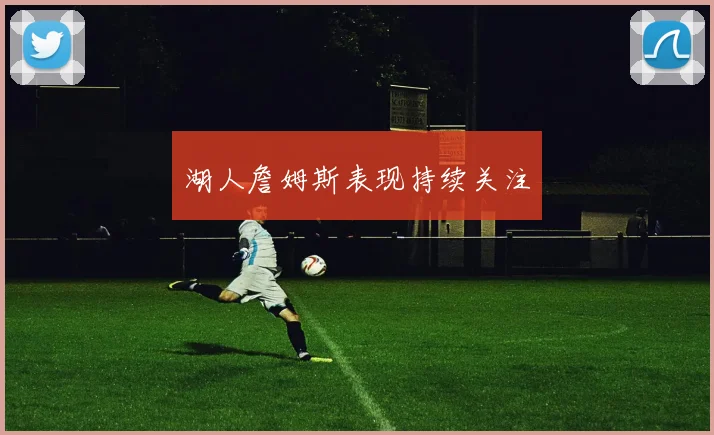 湖人詹姆斯表现持续关注
