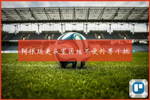 阿根廷更衣室团结不受外界干扰