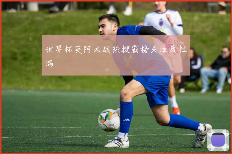 世界杯英阿大战热搜霸榜关注度拉满